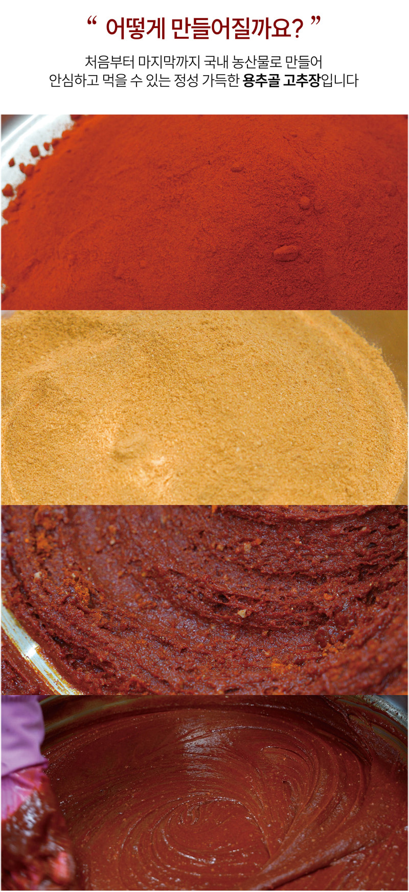 
어떻게 만들어질까요?
처음부터 마지막까지 국내 농산물로 만들어
안심하고 먹을 수 있는 정성 가득한 용추골 고추장입니다.