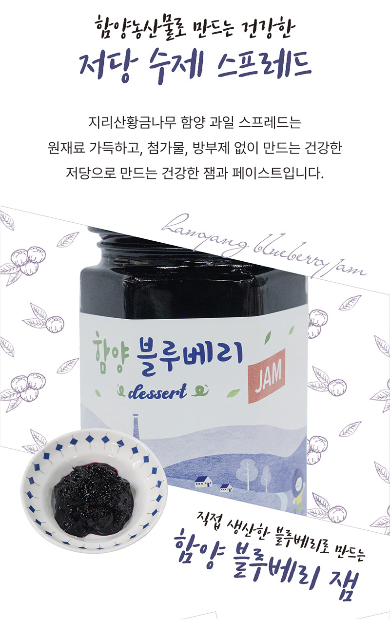 함양농산물로 만드는 건강한
저당 수제 스프레드
지리산황금나무 함양 과일 스프레드는
원재료 가득하고, 첨가물,방부제 없이 만드는 건강한
저당으로 만드는 건강한 잼과 페이스트입니다.
직접 생산한 블루베리로 만드는
함양 블루베리 잼