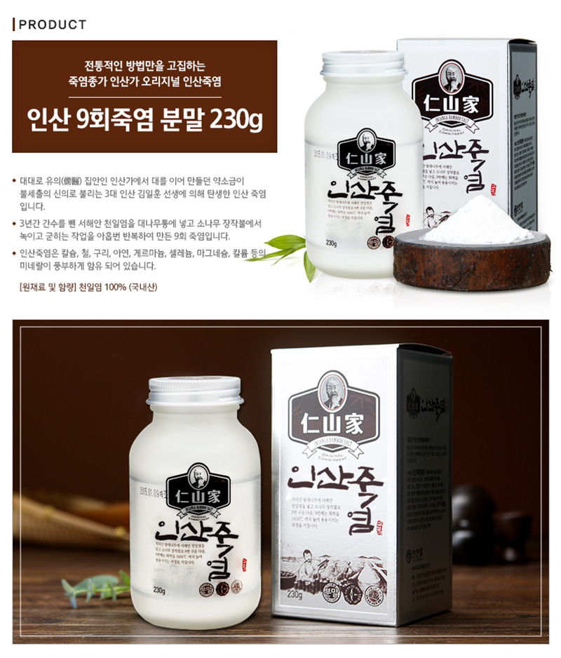 
전통적인 방법만을 고집하는
죽염종가 인산가 오리지널 인산죽염
인산 9회죽염 분말 230g
대대로 유의 집안인 인산가에서 대를 이어 만들던 약소금이
불세출의 신의로 불리는 3대 인산 김일훈 선생에 의해 탄생안 인산 죽염
입니다.
3년간 간수를 뺀 서해안 천일염을 대나무통에 넣고 소나우 장작볼에서
녹이고 굳히는 작업을 아홉번 반복하여 만든 9회 죽염입니다.
인산죽염은 칼슘, 철, 구리, 아연, 게르마늄, 셀레늄, 마그네슘, 칼륨 등의
미네랄이 풍부하게 함유 되어 있습니다.
[원재료 및 함량] 천일염 100% (국내산)
