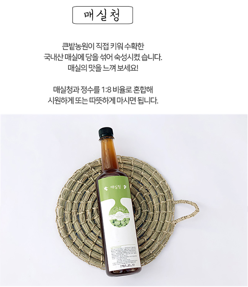 
매실청
큰밭농원이 직접 키워 수확한
국내산 매실에 당올 섞어 숙성시켰습니다.
매실의 맛올 느껴 보세요!
매실청과 정수를 1:8 비율로 혼합해
시원하게 또는 따뜻하게 마시면 됩니다.